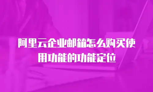 阿里云企业邮箱怎么购买使用功能的功能定位