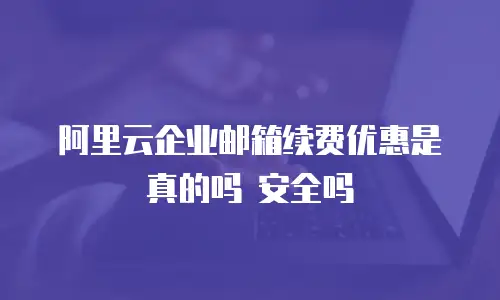 阿里云企业邮箱续费优惠是真的吗 安全吗