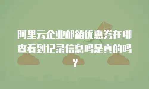 阿里云企业邮箱优惠券在哪查看到记录信息吗是真的吗？