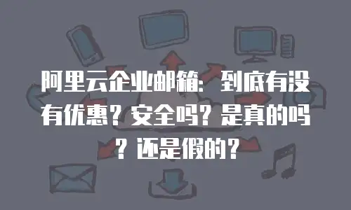 阿里云企业邮箱：到底有没有优惠？安全吗？是真的吗？还是假的？