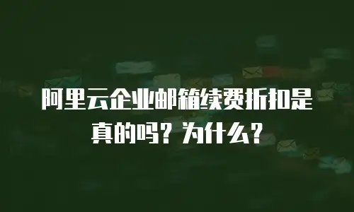 阿里云企业邮箱续费折扣是真的吗?为什么?