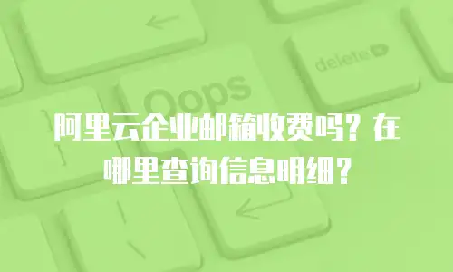 阿里云企业邮箱收费吗？在哪里查询信息明细？