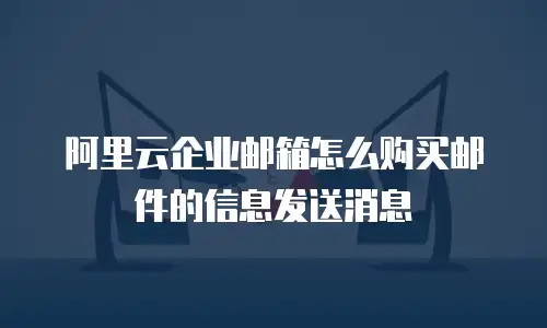 阿里云企业邮箱怎么购买邮件的信息发送消息
