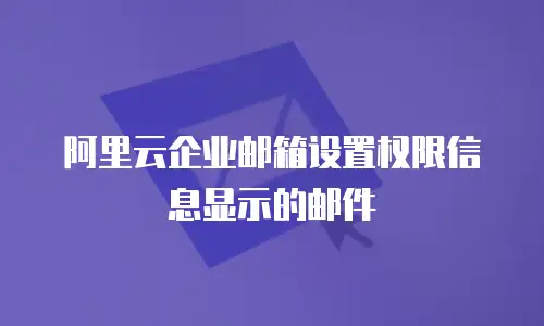 阿里云企业邮箱设置权限信息显示的邮件