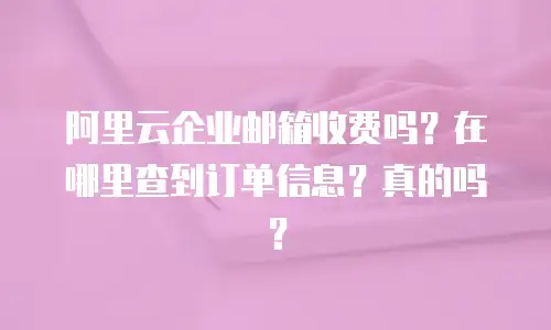 阿里云企业邮箱收费吗?在哪里查到订单信息?真的吗?