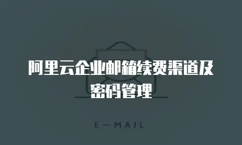 阿里云企业邮箱续费渠道及密码管理