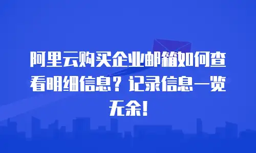 阿里云购买企业邮箱如何查看明细信息？记录信息一览无余！