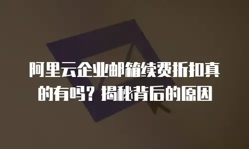 阿里云企业邮箱续费折扣真的有吗?揭秘背后的原因