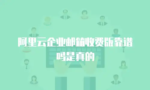 阿里云企业邮箱收费版靠谱吗是真的