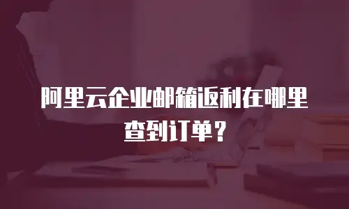 阿里云企业邮箱返利在哪里查到订单？