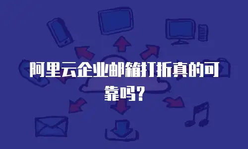 阿里云企业邮箱打折真的可靠吗?