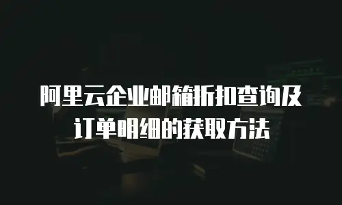 阿里云企业邮箱折扣查询及订单明细的获取方法