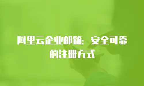 阿里云企业邮箱：安全可靠的注册方式