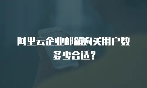 阿里云企业邮箱购买用户数多少合适？