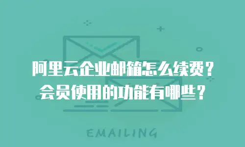 阿里云企业邮箱怎么续费？会员使用的功能有哪些？