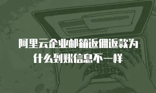 阿里云企业邮箱返佣返款为什么到账信息不一样