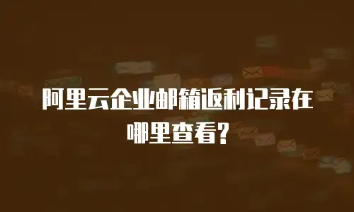 阿里云企业邮箱返利记录在哪里查看?