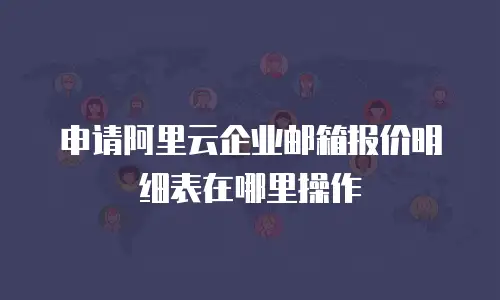 申请阿里云企业邮箱报价明细表在哪里操作