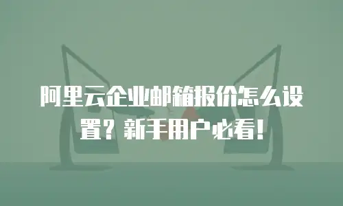 阿里云企业邮箱报价怎么设置？新手用户必看！