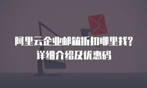 阿里云企业邮箱折扣哪里找? 详细介绍及优惠码