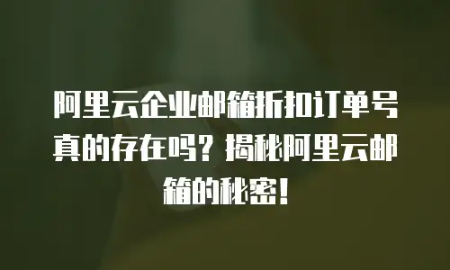 阿里云企业邮箱折扣订单号真的存在吗？揭秘阿里云邮箱的秘密！