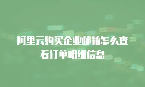 阿里云购买企业邮箱怎么查看订单明细信息