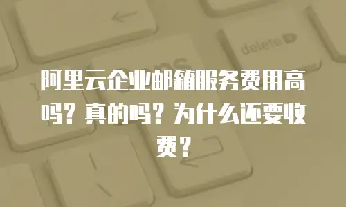 阿里云企业邮箱服务费用高吗?真的吗?为什么还要收费?