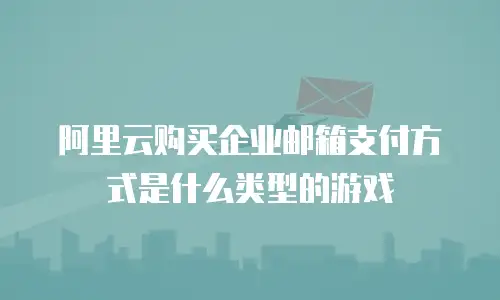 阿里云购买企业邮箱支付方式是什么类型的游戏