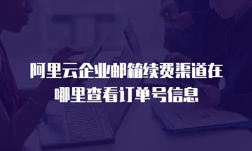 阿里云企业邮箱续费渠道在哪里查看订单号信息