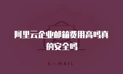 阿里云企业邮箱费用高吗真的安全吗