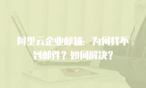 阿里云企业邮箱：为何找不到邮件？如何解决？