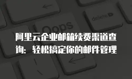 阿里云企业邮箱续费渠道查询：轻松搞定你的邮件管理