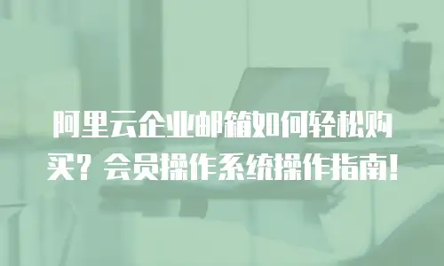 阿里云企业邮箱如何轻松购买？会员操作系统操作指南！