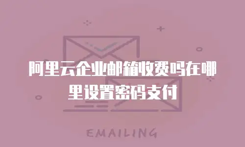 阿里云企业邮箱收费吗在哪里设置密码支付
