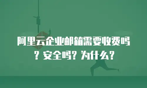 阿里云企业邮箱需要收费吗？安全吗？为什么？