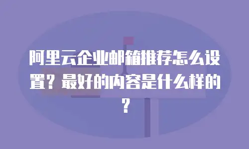 阿里云企业邮箱推荐怎么设置？最好的内容是什么样的？