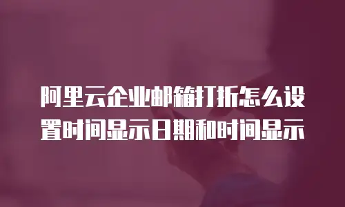 阿里云企业邮箱打折怎么设置时间显示日期和时间显示
