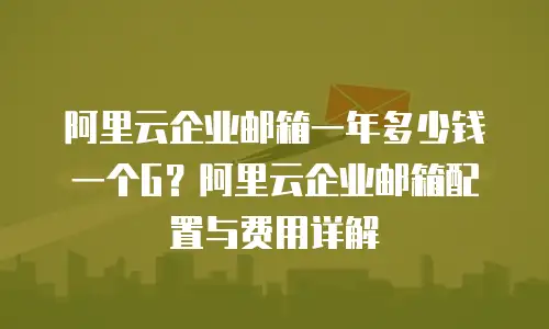 阿里云企业邮箱一年多少钱一个G?阿里云企业邮箱配置与费用详解