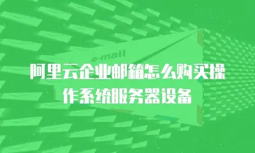 阿里云企业邮箱怎么购买操作系统服务器设备