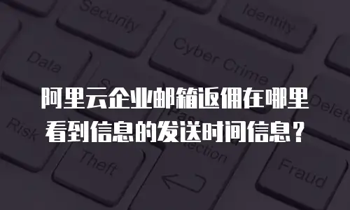 阿里云企业邮箱返佣在哪里看到信息的发送时间信息？