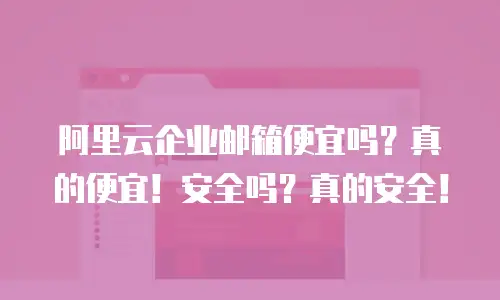 阿里云企业邮箱便宜吗?真的便宜!安全吗?真的安全!