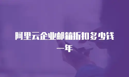 阿里云企业邮箱折扣多少钱一年