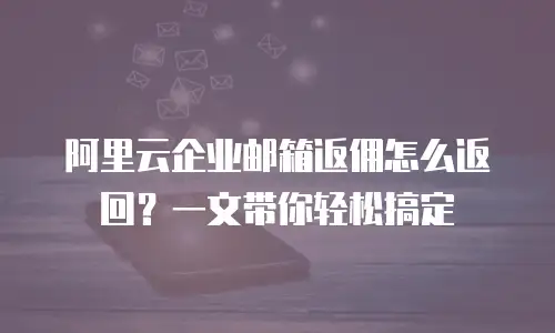 阿里云企业邮箱返佣怎么返回？一文带你轻松搞定
