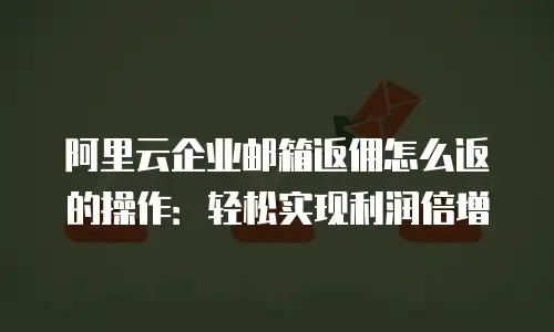 阿里云企业邮箱返佣怎么返的操作：轻松实现利润倍增