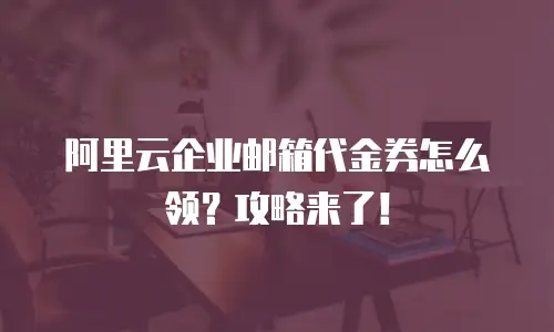 阿里云企业邮箱代金券怎么领?攻略来了!