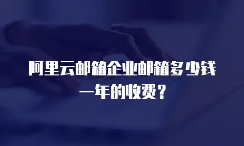 阿里云邮箱企业邮箱多少钱一年的收费?