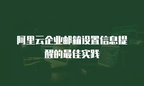 阿里云企业邮箱设置信息提醒的最佳实践