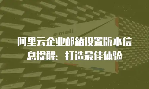 阿里云企业邮箱设置版本信息提醒：打造最佳体验