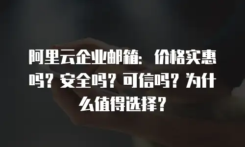 阿里云企业邮箱：价格实惠吗？安全吗？可信吗？为什么值得选择？