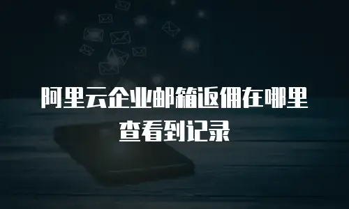 阿里云企业邮箱返佣在哪里查看到记录